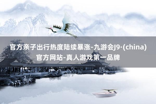 官方亲子出行热度陆续暴涨-九游会J9·(china)官方网站-真人游戏第一品牌