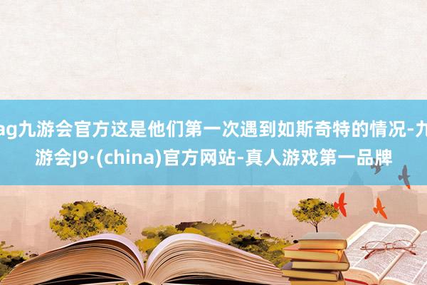 ag九游会官方这是他们第一次遇到如斯奇特的情况-九游会J9·(china)官方网站-真人游戏第一品牌