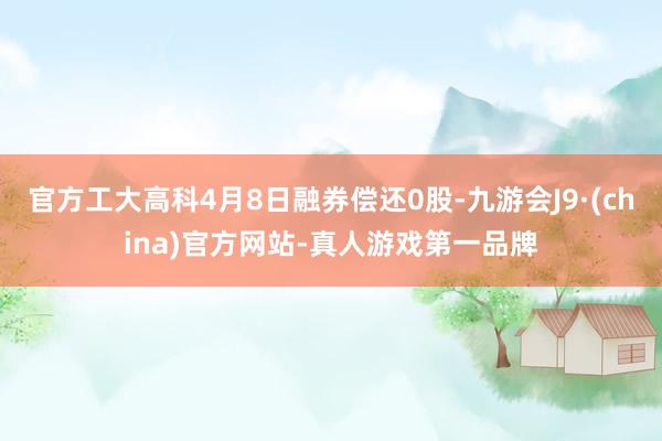 官方工大高科4月8日融券偿还0股-九游会J9·(china)官方网站-真人游戏第一品牌