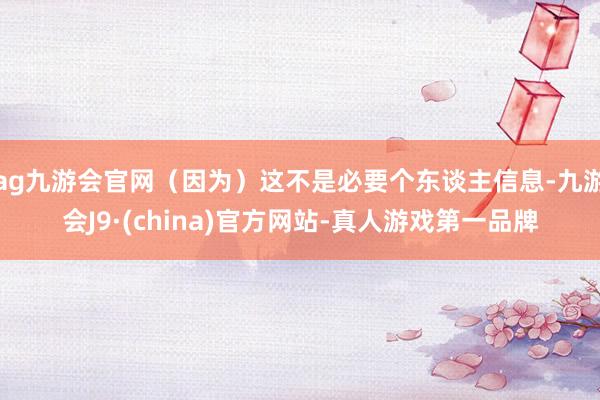 ag九游会官网（因为）这不是必要个东谈主信息-九游会J9·(china)官方网站-真人游戏第一品牌