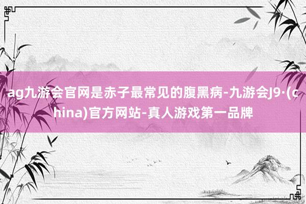 ag九游会官网是赤子最常见的腹黑病-九游会J9·(china)官方网站-真人游戏第一品牌