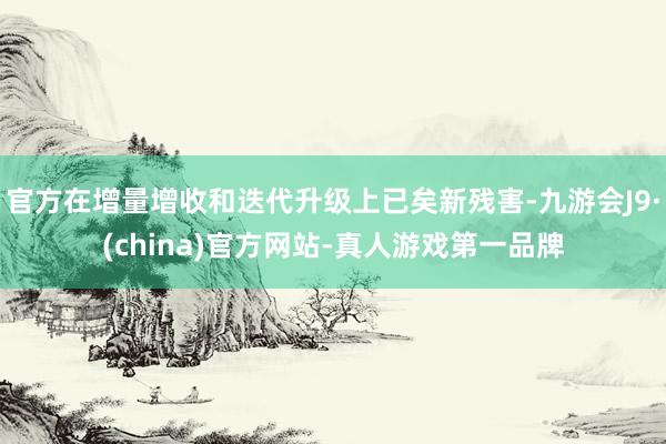 官方在增量增收和迭代升级上已矣新残害-九游会J9·(china)官方网站-真人游戏第一品牌