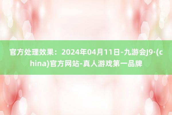 官方处理效果：2024年04月11日-九游会J9·(china)官方网站-真人游戏第一品牌