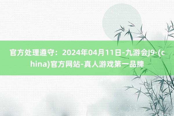 官方处理遵守：2024年04月11日-九游会J9·(china)官方网站-真人游戏第一品牌