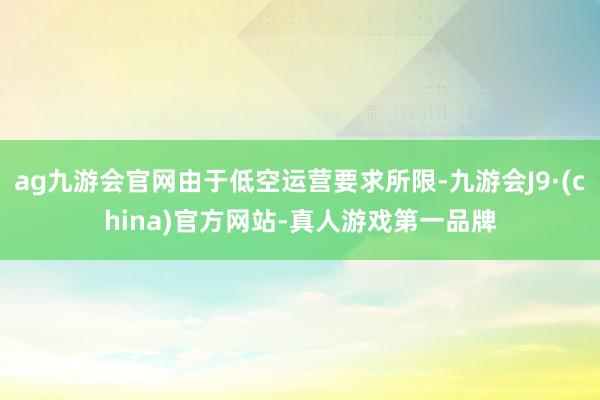 ag九游会官网由于低空运营要求所限-九游会J9·(china)官方网站-真人游戏第一品牌