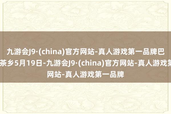 九游会J9·(china)官方网站-真人游戏第一品牌巴中·云顶茶乡5月19日-九游会J9·(china)官方网站-真人游戏第一品牌