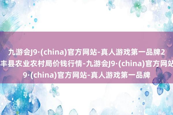 九游会J9·(china)官方网站-真人游戏第一品牌2024年4月15日江苏丰县农业农村局价钱行情-九游会J9·(china)官方网站-真人游戏第一品牌