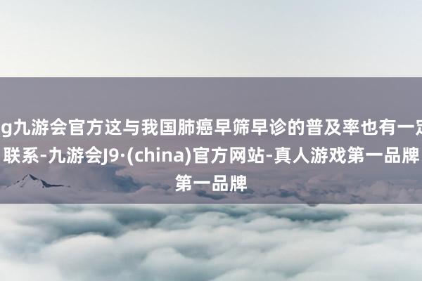 ag九游会官方这与我国肺癌早筛早诊的普及率也有一定联系-九游会J9·(china)官方网站-真人游戏第一品牌