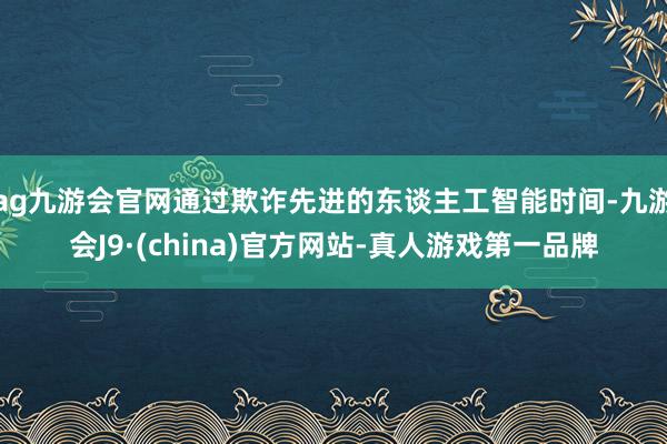 ag九游会官网通过欺诈先进的东谈主工智能时间-九游会J9·(china)官方网站-真人游戏第一品牌