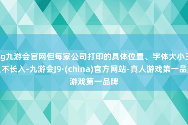 ag九游会官网但每家公司打印的具体位置、字体大小王人不长入-九游会J9·(china)官方网站-真人游戏第一品牌