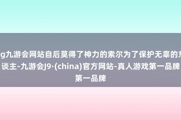 ag九游会网站自后莫得了神力的索尔为了保护无辜的东谈主-九游会J9·(china)官方网站-真人游戏第一品牌