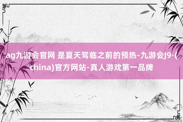 ag九游会官网 是夏天驾临之前的预热-九游会J9·(china)官方网站-真人游戏第一品牌