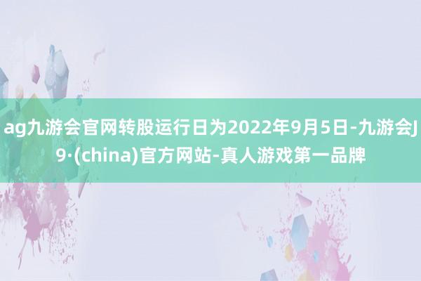 ag九游会官网转股运行日为2022年9月5日-九游会J9·(china)官方网站-真人游戏第一品牌