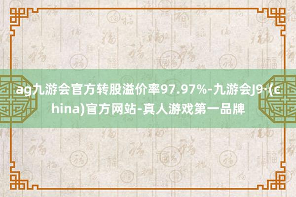 ag九游会官方转股溢价率97.97%-九游会J9·(china)官方网站-真人游戏第一品牌