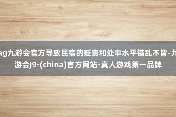 ag九游会官方导致民宿的贬责和处事水平错乱不皆-九游会J9·(china)官方网站-真人游戏第一品牌