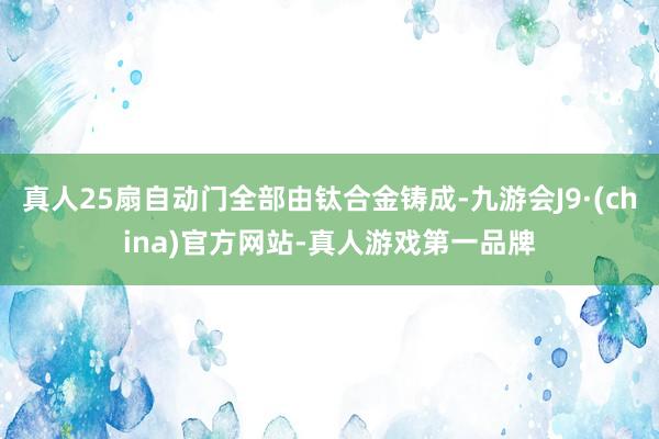 真人25扇自动门全部由钛合金铸成-九游会J9·(china)官方网站-真人游戏第一品牌