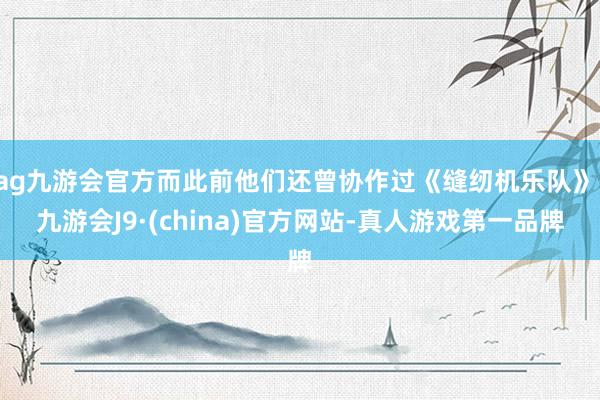 ag九游会官方而此前他们还曾协作过《缝纫机乐队》-九游会J9·(china)官方网站-真人游戏第一品牌