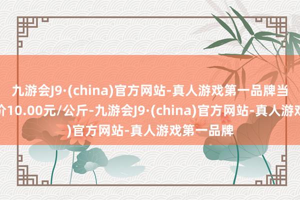 九游会J9·(china)官方网站-真人游戏第一品牌当日最高报价10.00元/公斤-九游会J9·(china)官方网站-真人游戏第一品牌