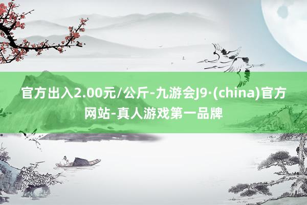 官方出入2.00元/公斤-九游会J9·(china)官方网站-真人游戏第一品牌