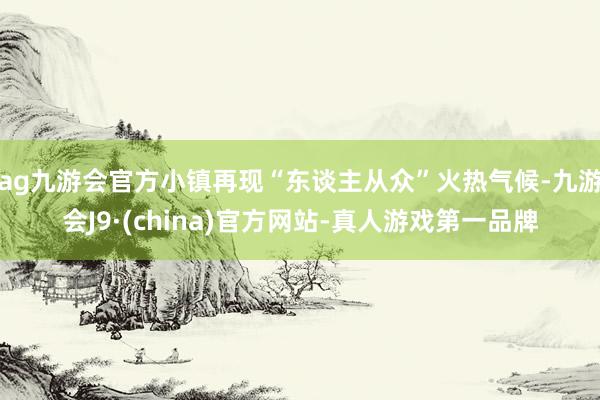 ag九游会官方小镇再现“东谈主从众”火热气候-九游会J9·(china)官方网站-真人游戏第一品牌