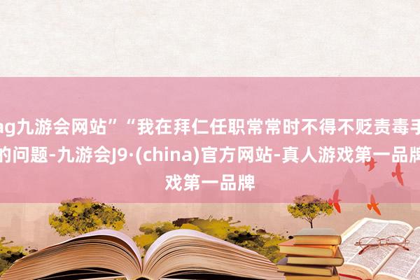 ag九游会网站”“我在拜仁任职常常时不得不贬责毒手的问题-九游会J9·(china)官方网站-真人游戏第一品牌