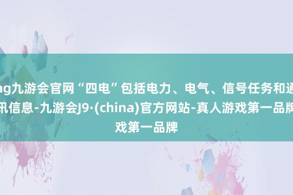 ag九游会官网“四电”包括电力、电气、信号任务和通讯信息-九游会J9·(china)官方网站-真人游戏第一品牌