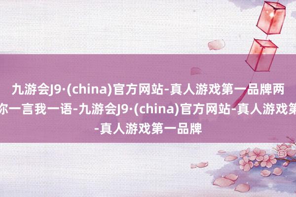 九游会J9·(china)官方网站-真人游戏第一品牌两东谈主你一言我一语-九游会J9·(china)官方网站-真人游戏第一品牌