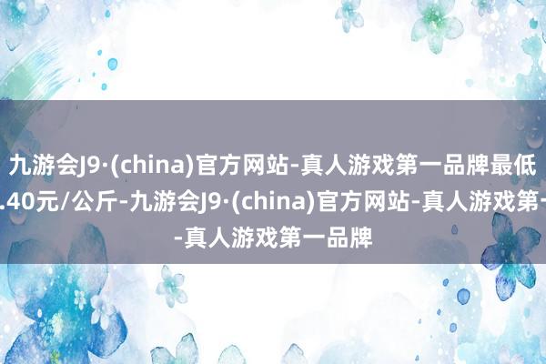 九游会J9·(china)官方网站-真人游戏第一品牌最低报价0.40元/公斤-九游会J9·(china)官方网站-真人游戏第一品牌