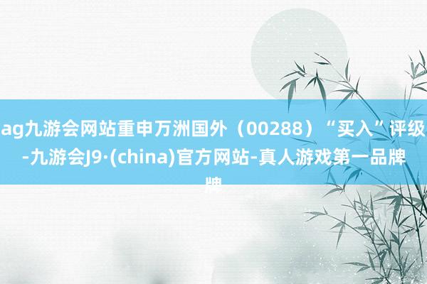 ag九游会网站重申万洲国外（00288）“买入”评级-九游会J9·(china)官方网站-真人游戏第一品牌