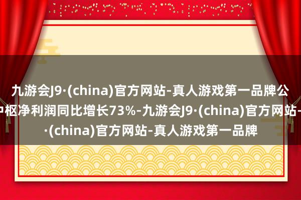 九游会J9·(china)官方网站-真人游戏第一品牌公司2024财年首季中枢净利润同比增长73%-九游会J9·(china)官方网站-真人游戏第一品牌