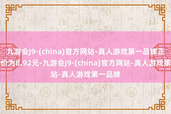 九游会J9·(china)官方网站-真人游戏第一品牌正股最新价为8.92元-九游会J9·(china)官方网站-真人游戏第一品牌