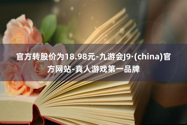 官方转股价为18.98元-九游会J9·(china)官方网站-真人游戏第一品牌