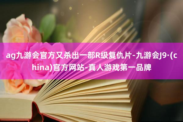 ag九游会官方又杀出一部R级复仇片-九游会J9·(china)官方网站-真人游戏第一品牌