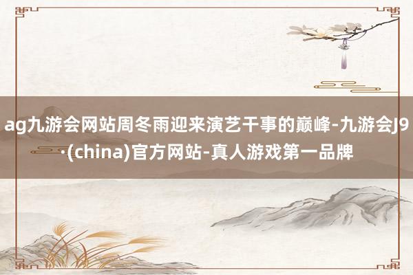 ag九游会网站周冬雨迎来演艺干事的巅峰-九游会J9·(china)官方网站-真人游戏第一品牌