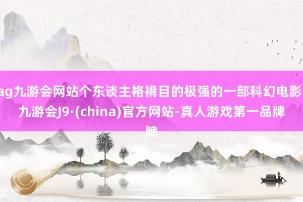 ag九游会网站个东谈主袼褙目的极强的一部科幻电影-九游会J9·(china)官方网站-真人游戏第一品牌