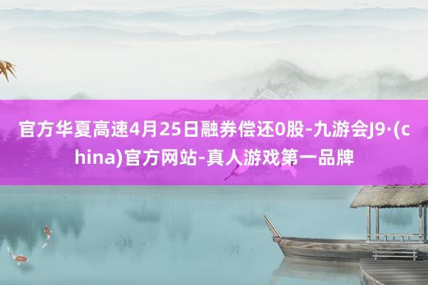 官方华夏高速4月25日融券偿还0股-九游会J9·(china)官方网站-真人游戏第一品牌