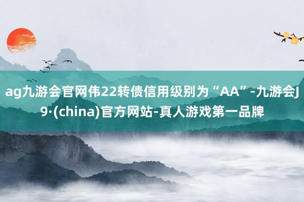 ag九游会官网伟22转债信用级别为“AA”-九游会J9·(china)官方网站-真人游戏第一品牌