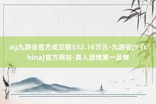 ag九游会官方成交额532.16万元-九游会J9·(china)官方网站-真人游戏第一品牌