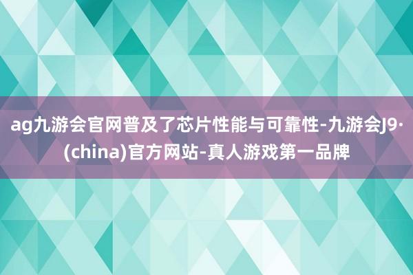 ag九游会官网普及了芯片性能与可靠性-九游会J9·(china)官方网站-真人游戏第一品牌