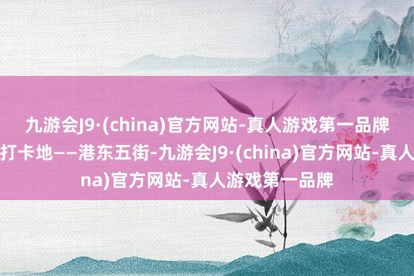 九游会J9·(china)官方网站-真人游戏第一品牌也有新晋网红打卡地——港东五街-九游会J9·(china)官方网站-真人游戏第一品牌