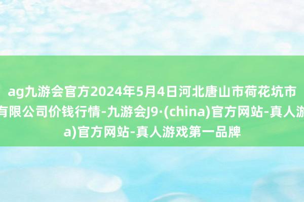 ag九游会官方2024年5月4日河北唐山市荷花坑市集标的科罚有限公司价钱行情-九游会J9·(china)官方网站-真人游戏第一品牌