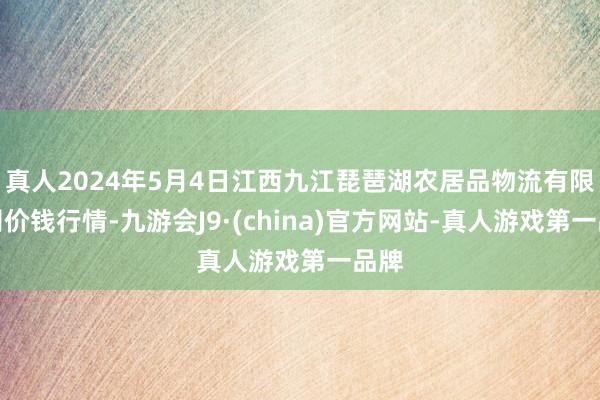 真人2024年5月4日江西九江琵琶湖农居品物流有限公司价钱行情-九游会J9·(china)官方网站-真人游戏第一品牌