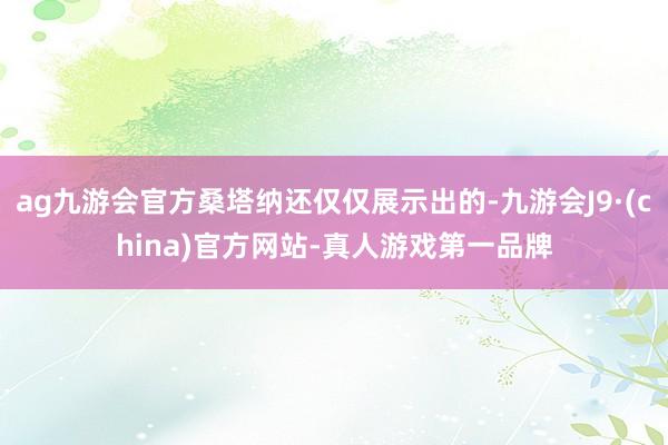 ag九游会官方桑塔纳还仅仅展示出的-九游会J9·(china)官方网站-真人游戏第一品牌