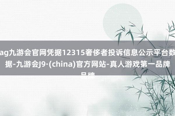 ag九游会官网凭据12315奢侈者投诉信息公示平台数据-九游会J9·(china)官方网站-真人游戏第一品牌