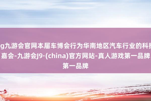 ag九游会官网本届车博会行为华南地区汽车行业的科技嘉会-九游会J9·(china)官方网站-真人游戏第一品牌