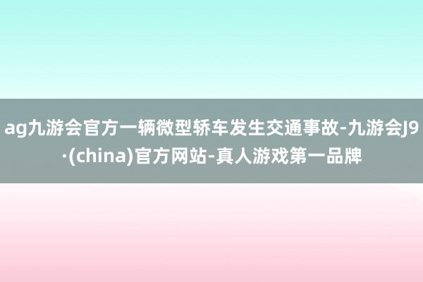 ag九游会官方一辆微型轿车发生交通事故-九游会J9·(china)官方网站-真人游戏第一品牌