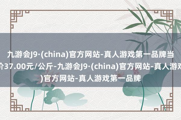 九游会J9·(china)官方网站-真人游戏第一品牌当日最高报价37.00元/公斤-九游会J9·(china)官方网站-真人游戏第一品牌