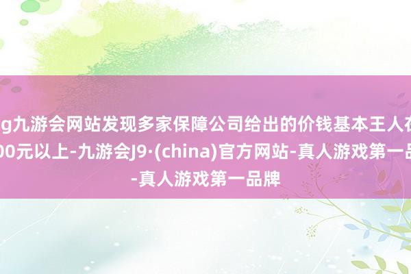 ag九游会网站发现多家保障公司给出的价钱基本王人在8000元以上-九游会J9·(china)官方网站-真人游戏第一品牌