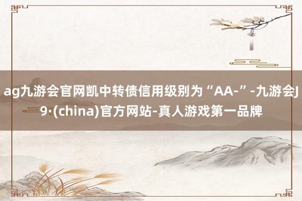 ag九游会官网凯中转债信用级别为“AA-”-九游会J9·(china)官方网站-真人游戏第一品牌