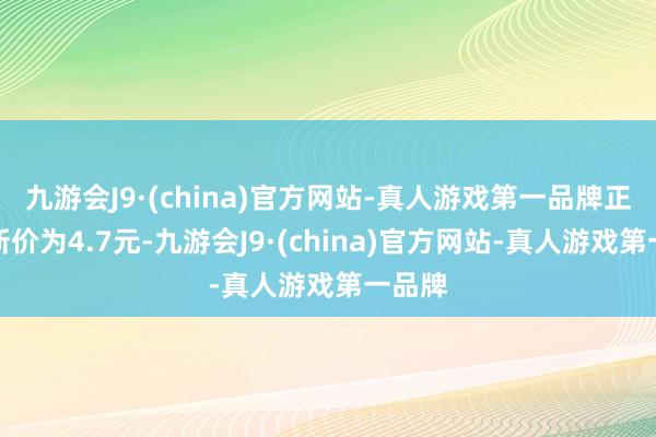 九游会J9·(china)官方网站-真人游戏第一品牌正股最新价为4.7元-九游会J9·(china)官方网站-真人游戏第一品牌